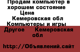 Продам компьютер в хорошем состояние › Цена ­ 15 000 - Кемеровская обл. Компьютеры и игры » Другое   . Кемеровская обл.